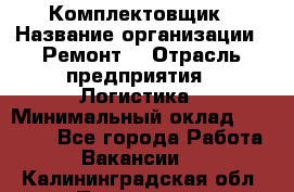 Комплектовщик › Название организации ­ Ремонт  › Отрасль предприятия ­ Логистика › Минимальный оклад ­ 20 000 - Все города Работа » Вакансии   . Калининградская обл.,Приморск г.